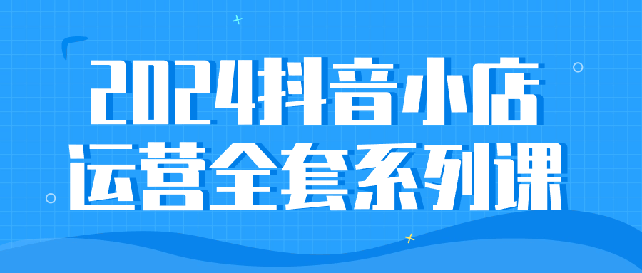 2024抖音小店运营全套系列课-古龙岛网创