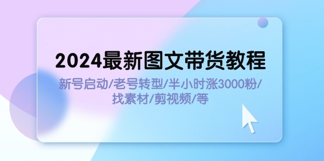 （11940期）2024最新图文带货教程：新号启动/老号转型/半小时涨3000粉/找素材/剪辑-古龙岛网创