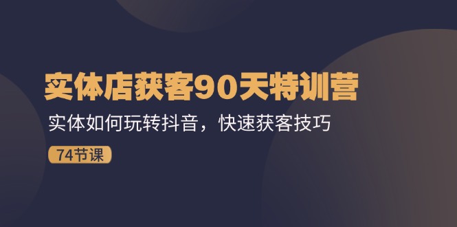 （11719期）实体店获客90天特训营：实体如何玩转抖音，快速获客技巧（74节）-古龙岛网创