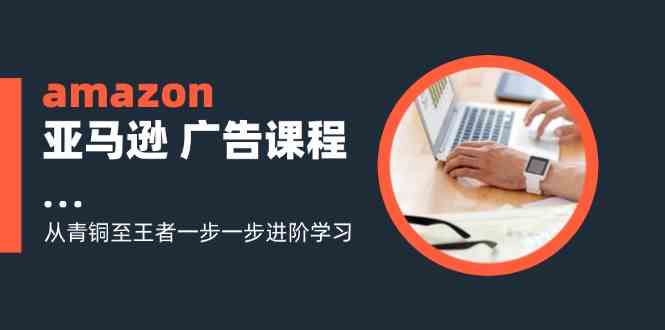 amazon亚马逊广告课程：从青铜至王者一步一步进阶学习（16节）-古龙岛网创