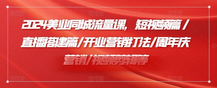 2024美业同城流量课，短视频篇 /直播搭建篇/开业营销打法/周年庆营销/视频剪辑等-古龙岛网创