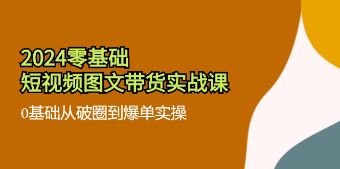 （11878期）2024零基础·短视频图文带货实战课：0基础从破圈到爆单实操（35节课）-古龙岛网创