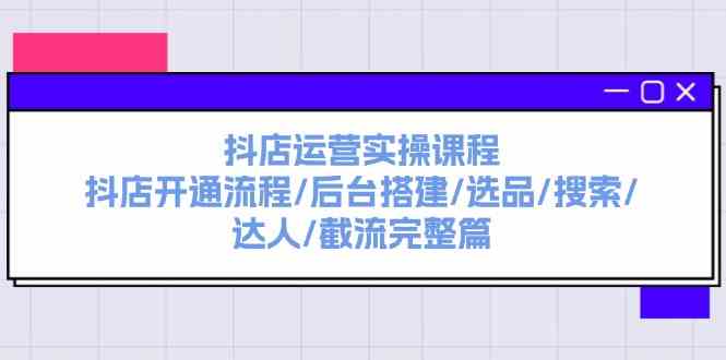 抖店运营实操课程：抖店开通流程/后台搭建/选品/搜索/达人/截流完整篇-古龙岛网创