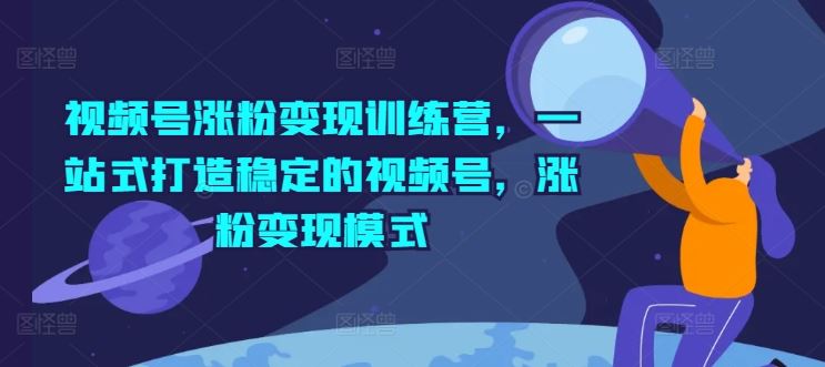 视频号涨粉变现训练营，一站式打造稳定的视频号，涨粉变现模式-古龙岛网创