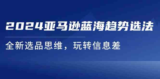 2024亚马逊蓝海趋势选法，全新选品思维，玩转信息差-古龙岛网创