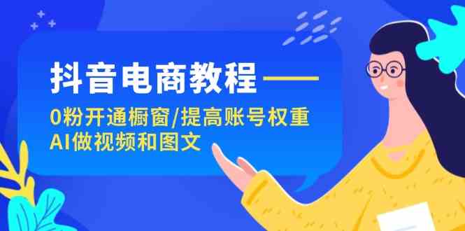 抖音电商教程：0粉开通橱窗/提高账号权重/AI做视频和图文-古龙岛网创