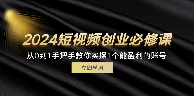 （11846期）2024短视频创业必修课，从0到1手把手教你实操1个能盈利的账号 (32节)-古龙岛网创