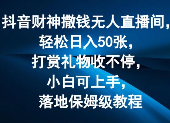 抖音财神撒钱无人直播间轻松日入50张，打赏礼物收不停，小白可上手，落地保姆级教程【揭秘】-古龙岛网创