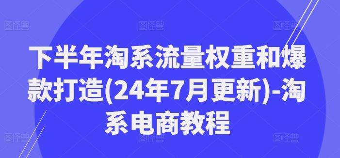 下半年淘系流量权重和爆款打造(24年7月更新)-淘系电商教程-古龙岛网创