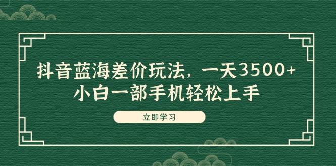 （11903期）抖音蓝海差价玩法，一天3500+，小白一部手机轻松上手-古龙岛网创