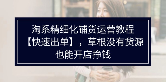 （11937期）淘系精细化铺货运营教程【快速出单】，草根没有货源，也能开店挣钱-古龙岛网创