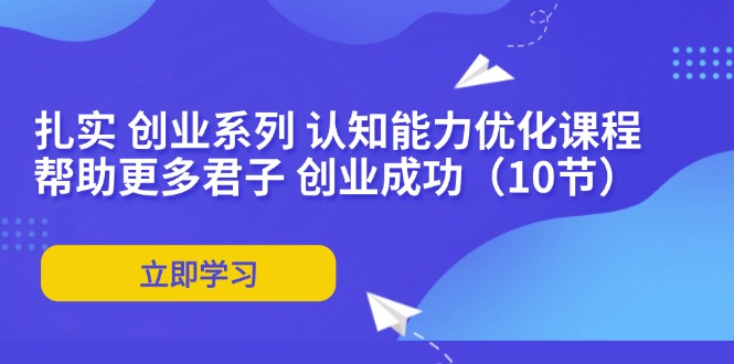 （11838期）扎实 创业系列 认知能力优化课程：帮助更多君子 创业成功（10节）-古龙岛网创