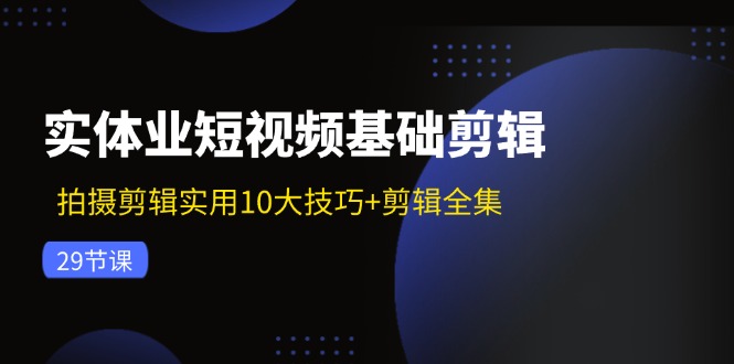 （11914期）实体业短视频基础剪辑：拍摄剪辑实用10大技巧+剪辑全集（29节）-古龙岛网创