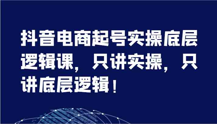 抖音电商起号实操底层逻辑课，只讲实操，只讲底层逻辑！（7节）-古龙岛网创