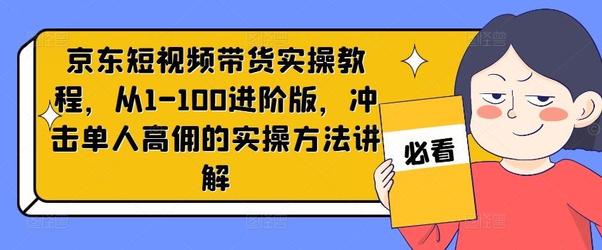 京东短视频带货实操教程，从1-100进阶版，冲击单人高佣的实操方法讲解-古龙岛网创