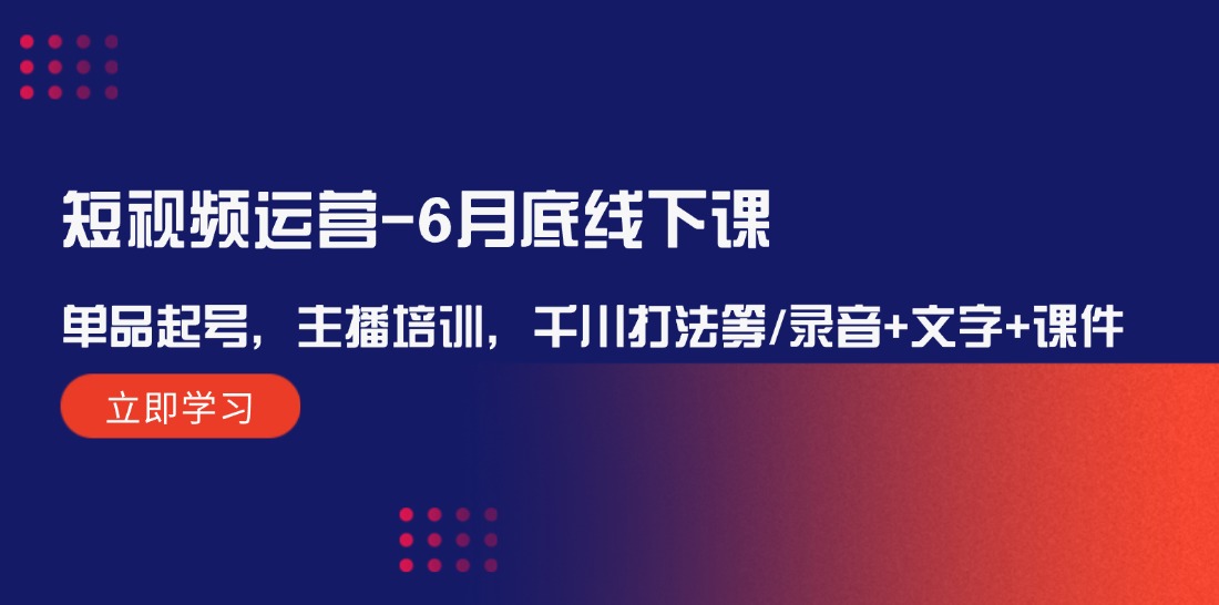 短视频运营6月底线下课：单品起号，主播培训，千川打法等/录音+文字+课件-古龙岛网创