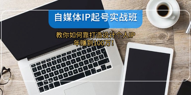 （12115期）自媒体IP-起号实战班：教你如何靠打造设计个人IP，年赚到100万！-古龙岛网创