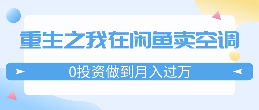 （11962期）重生之我在闲鱼卖空调，0投资做到月入过万，迎娶白富美，走上人生巅峰-古龙岛网创