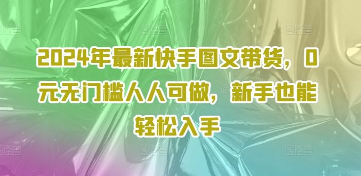 2024年最新快手图文带货，0元无门槛人人可做，新手也能轻松入手-古龙岛网创