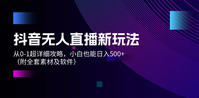 （12000期）抖音无人直播新玩法，从0-1超详细攻略，小白也能日入500+（附全套素材…-古龙岛网创