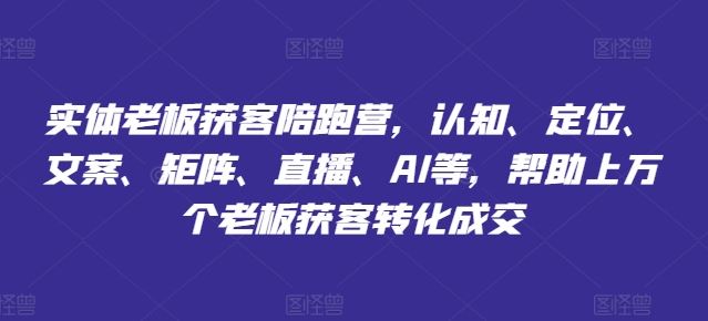 实体老板获客陪跑营，认知、定位、文案、矩阵、直播、AI等，帮助上万个老板获客转化成交-古龙岛网创