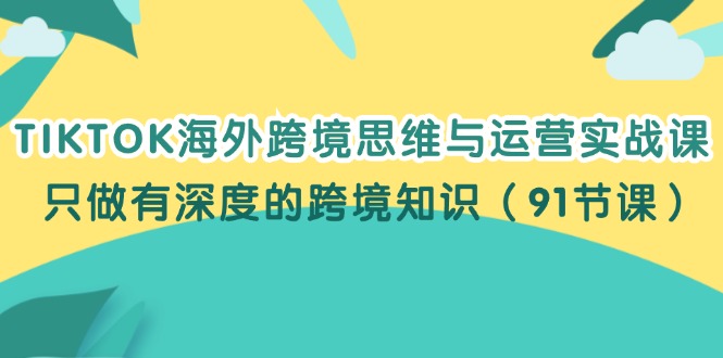 （12010期）TIKTOK海外跨境思维与运营实战课，只做有深度的跨境知识（91节课）-古龙岛网创