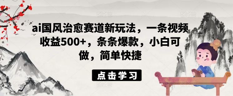 ai国风治愈赛道新玩法，一条视频收益500+，条条爆款，小白可做，简单快捷-古龙岛网创