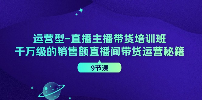 运营型直播主播带货培训班，千万级的销售额直播间带货运营秘籍（9节课）-古龙岛网创