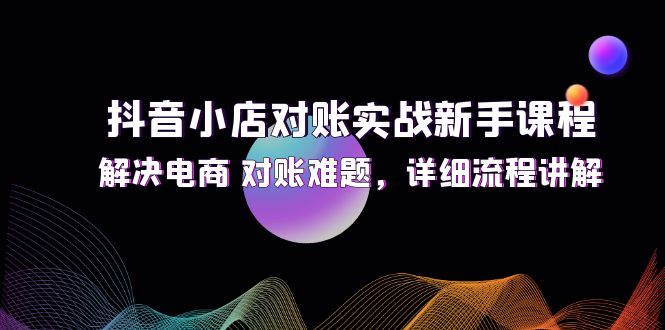 （12132期）抖音小店对账实战新手课程，解决电商 对账难题，详细流程讲解-古龙岛网创