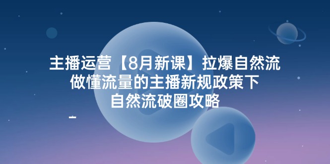 主播运营8月新课，拉爆自然流，做懂流量的主播新规政策下，自然流破圈攻略-古龙岛网创