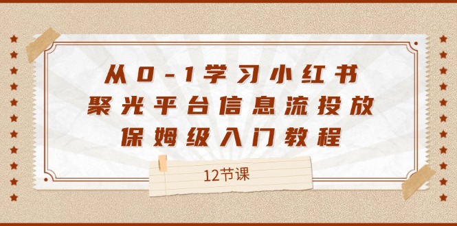 从0-1学习小红书聚光平台信息流投放，保姆级入门教程（12节课）-古龙岛网创