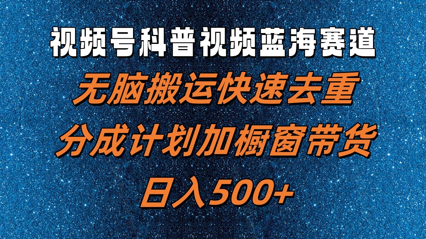 视频号科普视频蓝海赛道，无脑搬运快速去重，分成计划加橱窗带货，日入500+-古龙岛网创