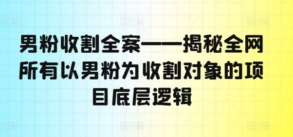 男粉收割全案——揭秘全网所有以男粉为收割对象的项目底层逻辑-古龙岛网创