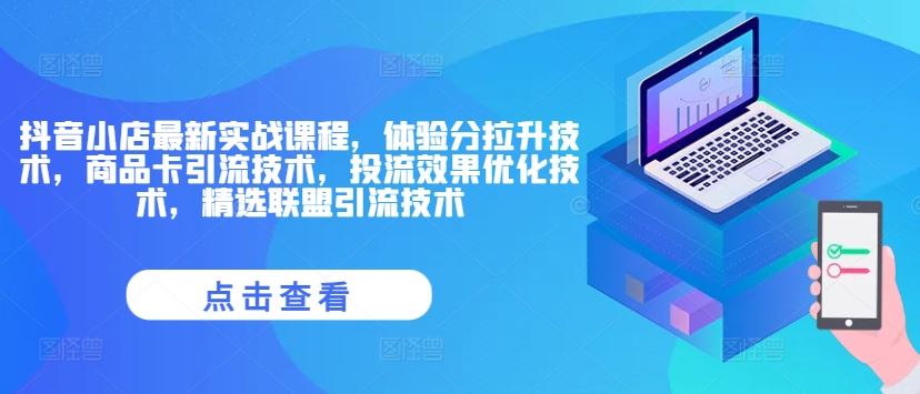 抖音小店最新实战课程，体验分拉升技术，商品卡引流技术，投流效果优化技术，精选联盟引流技术-古龙岛网创