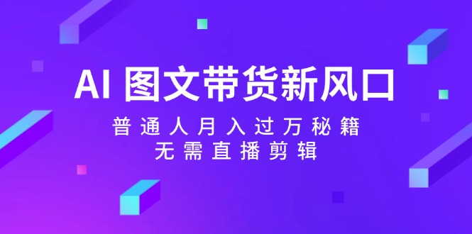 （12348期）AI 图文带货新风口：普通人月入过万秘籍，无需直播剪辑-古龙岛网创