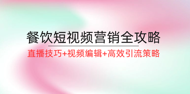 餐饮短视频营销全攻略：直播技巧+视频编辑+高效引流策略-古龙岛网创