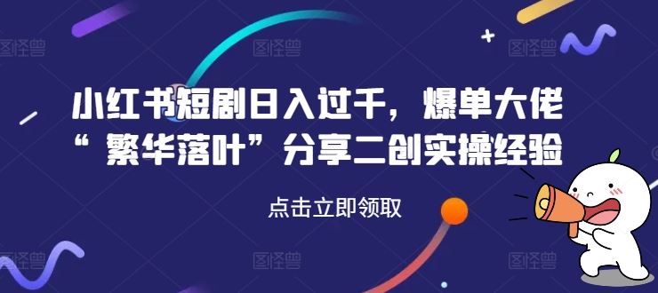 小红书短剧日入过千，爆单大佬“繁华落叶”分享二创实操经验-古龙岛网创