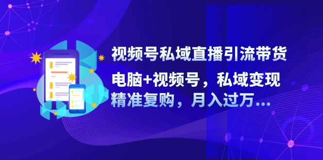 （12249期）视频号私域直播引流带货：电脑+视频号，私域变现，精准复购，月入过万…-古龙岛网创