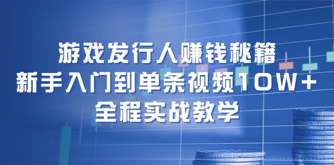 游戏发行人赚钱秘籍：新手入门到单条视频10W+，全程实战教学-古龙岛网创