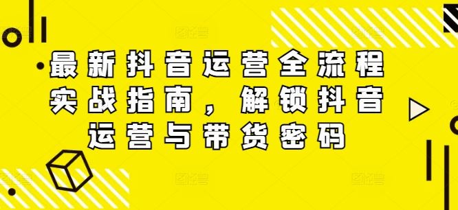 最新抖音运营全流程实战指南，解锁抖音运营与带货密码-古龙岛网创