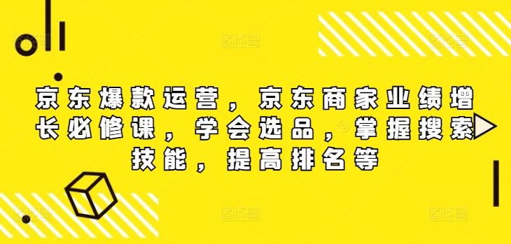 京东爆款运营，京东商家业绩增长必修课（无水印版），学会选品，掌握搜索技能，提高排名等-古龙岛网创