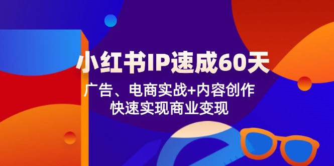 （12202期）小红书 IP速成60天：广告、电商实战+内容创作，快速实现商业变现-古龙岛网创