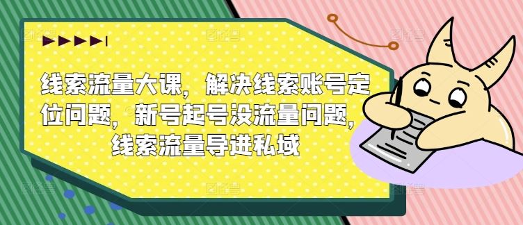 线索流量大课，解决线索账号定位问题，新号起号没流量问题，线索流量导进私域-古龙岛网创