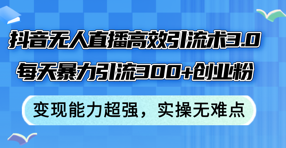 （12343期）抖音无人直播高效引流术3.0，每天暴力引流300+创业粉，变现能力超强，…-古龙岛网创