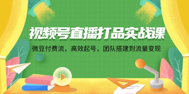 （12262期）视频号直播打品实战课：微 豆 付 费 流，高效起号，团队搭建到流量变现-古龙岛网创