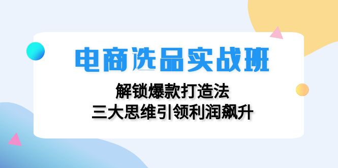 （12398期）电商选品实战班：解锁爆款打造法，三大思维引领利润飙升-古龙岛网创