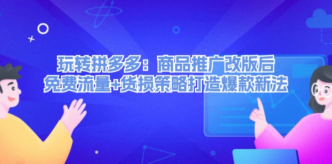 （12363期）玩转拼多多：商品推广改版后，免费流量+货损策略打造爆款新法（无水印）-古龙岛网创