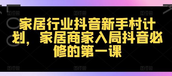 家居行业抖音新手村计划，家居商家入局抖音必修的第一课-古龙岛网创