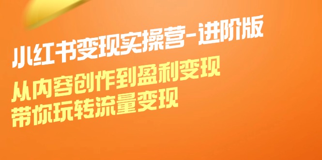 小红书变现实操营进阶版：从内容创作到盈利变现，带你玩转流量变现-古龙岛网创