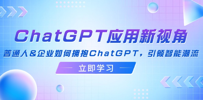 （12427期）ChatGPT应用新视角：普通人&企业如何拥抱ChatGPT，引领智能潮流-古龙岛网创